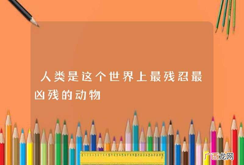 人类是这个世界上最残忍最凶残的动物