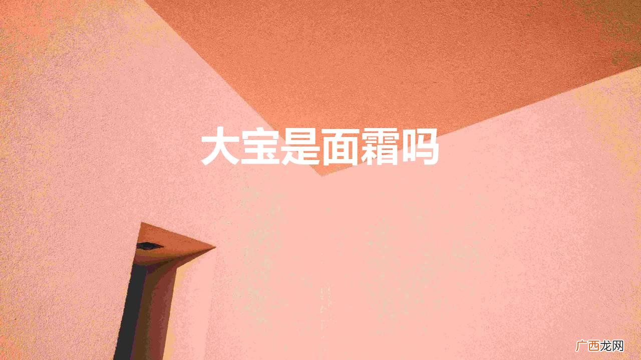 大宝是面霜吗（大宝是面霜吗怎么用)