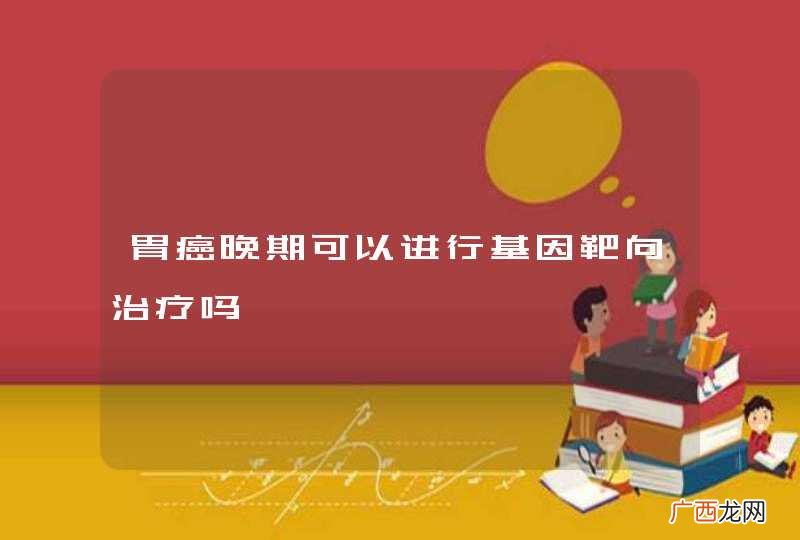 胃癌晚期可以进行基因靶向治疗吗