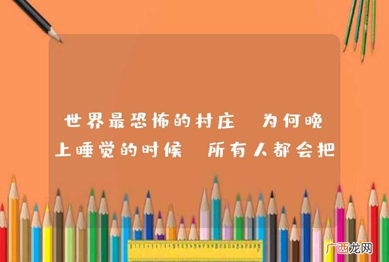 世界最恐怖的村庄，为何晚上睡觉的时候，所有人都会把门敞开？