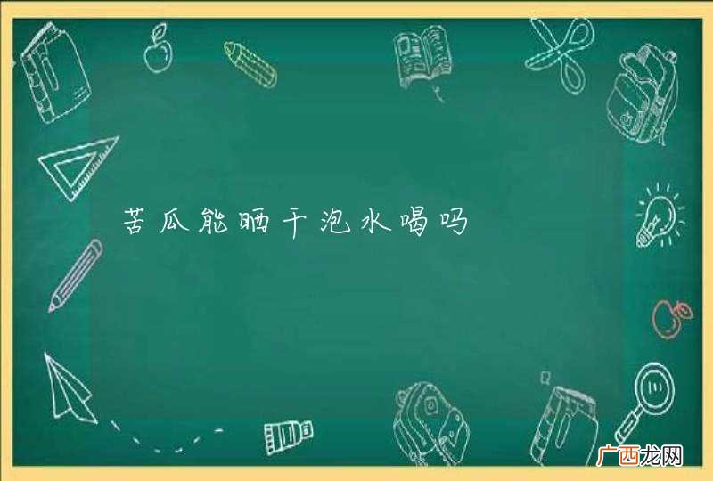 苦瓜能晒干泡水喝吗