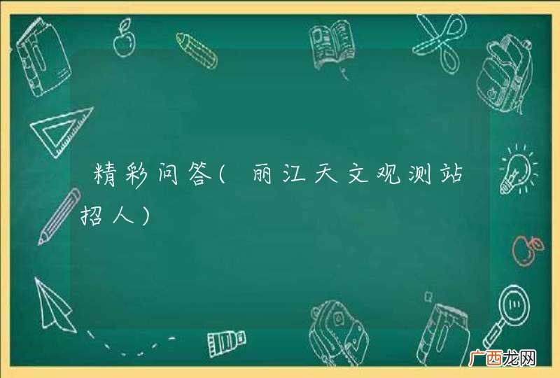 丽江天文观测站招人 精彩问答