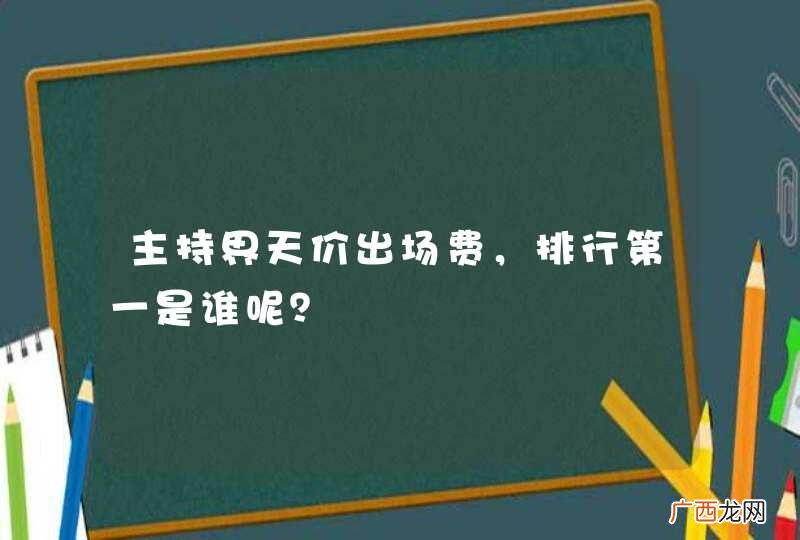 主持界天价出场费，排行第一是谁呢？
