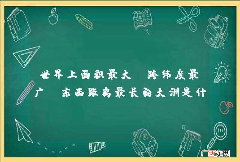 世界上面积最大、跨纬度最广、东西距离最长的大洲是什么洲？