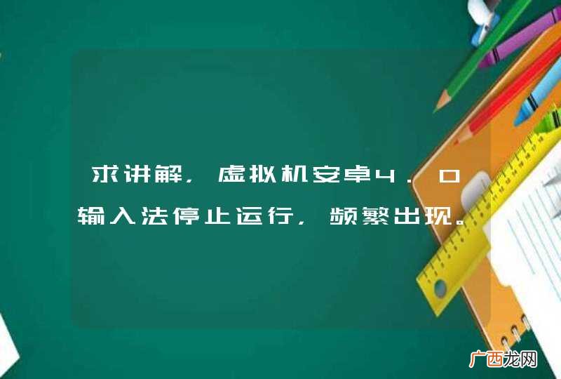 求讲解，虚拟机安卓4.0输入法停止运行，频繁出现。