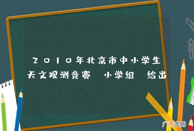 2010年北京市中小学生天文观测竞赛 小学组 给出答案给40分。。