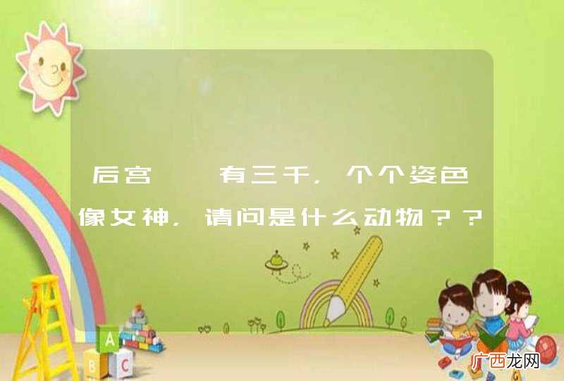 后宫嫔妃有三千,个个姿色像女神,请问是什么动物??