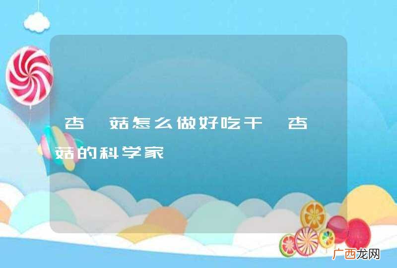 杏鲍菇怎么做好吃干煸杏鲍菇的科学家