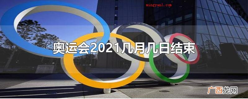 夏季奥运会2021于阳历8月8日完毕 奥运会2021几月几日结束