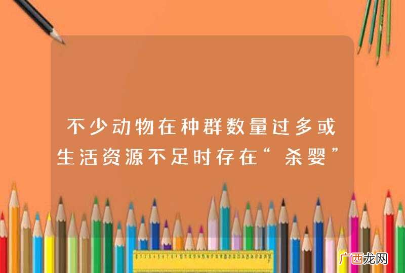 不少动物在种群数量过多或生活资源不足时存在“杀婴”现象，请回答： 在不利条件或数量过密时，吞食弱小
