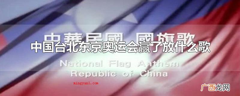 中国台北奥组委会歌是中华民国国旗歌 中国台北东京奥运会赢了放什么歌