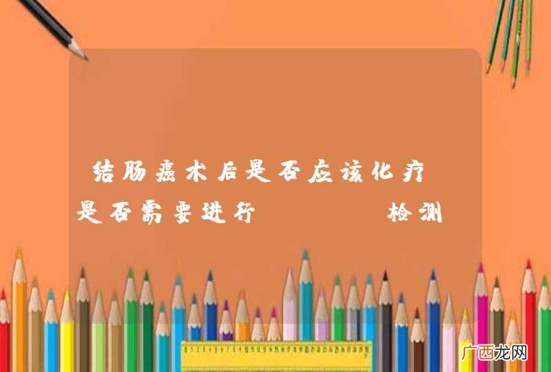 结肠癌术后是否应该化疗?是否需要进行KRAS检测,制定肠癌个体化治疗方案【结肠癌】
