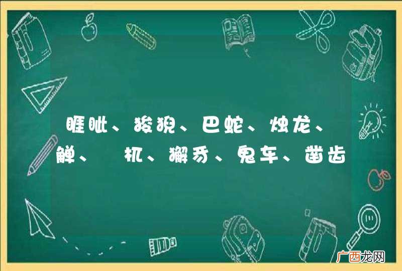 睚眦、狻猊、巴蛇、烛龙、觯、梼杌、獬豸、鬼车、凿齿、横公鱼、吼、重明鸟、毕方、翻明鸡、腓腓、