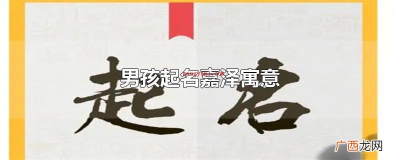 男孩取名嘉泽寓意:嘉,一切善和美的代表,做人名表明心地善良 男孩起名嘉泽寓意