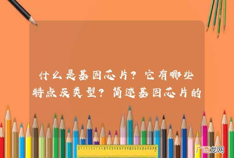 什么是基因芯片？它有哪些特点及类型？简述基因芯片的原理及应用。