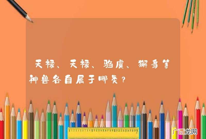 天禄、天禄、驺虞、獬豸等神兽各自属于哪类?