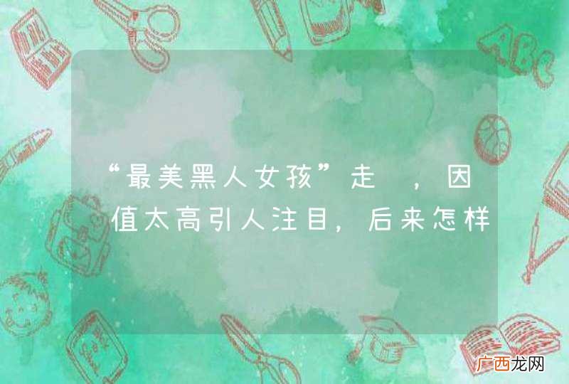 “最美黑人女孩”走红，因颜值太高引人注目，后来怎样了?