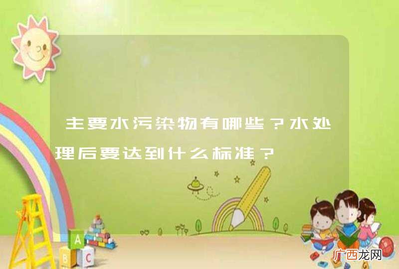 主要水污染物有哪些？水处理后要达到什么标准？