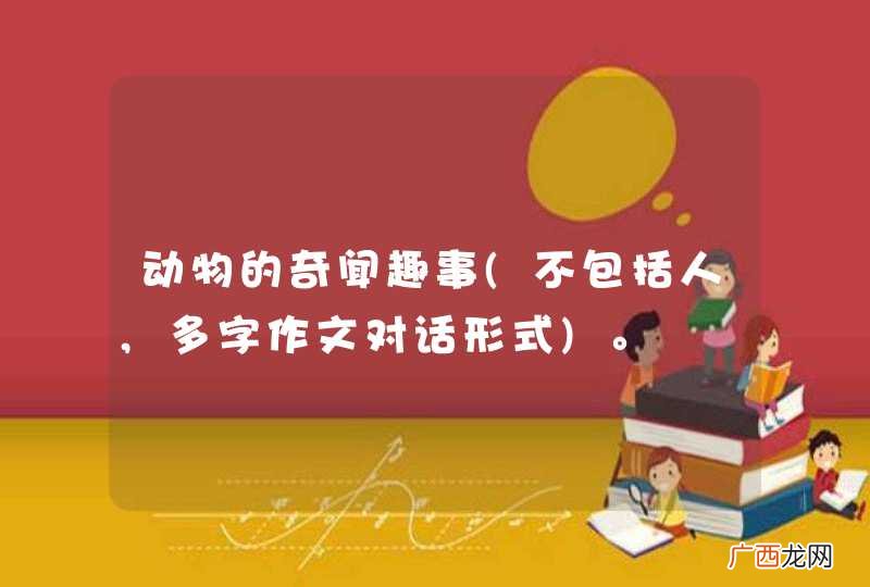 不包括人,多字作文对话形式 动物的奇闻趣事。
