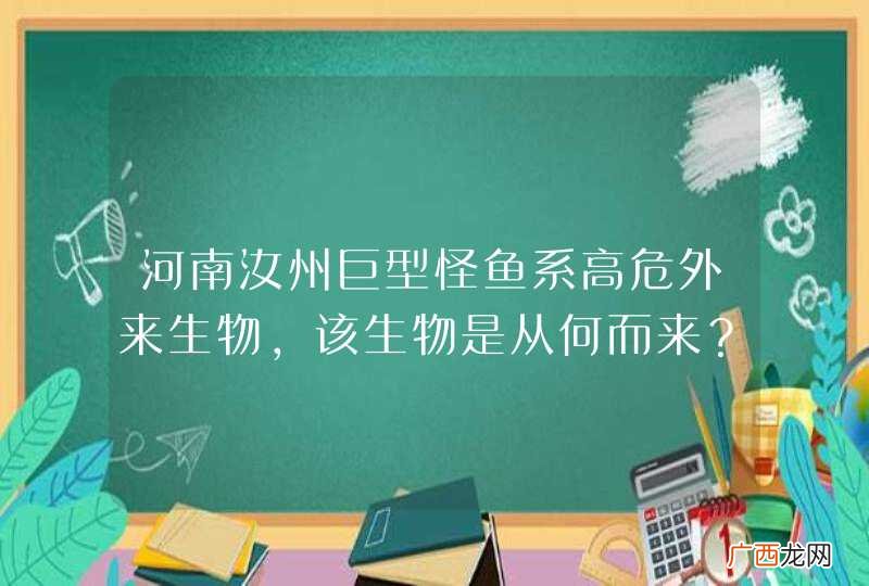 河南汝州巨型怪鱼系高危外来生物，该生物是从何而来？都具有哪些危害？