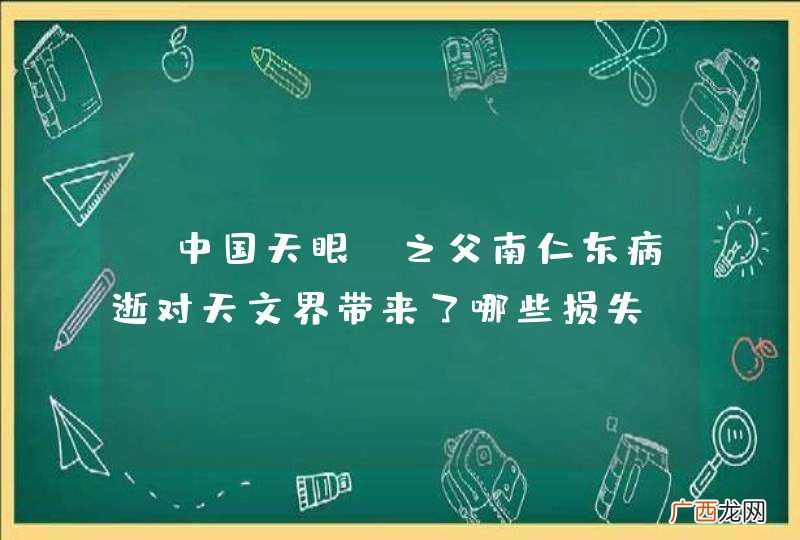 “中国天眼”之父南仁东病逝对天文界带来了哪些损失?