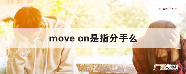 简略回应move on原意是指“往前走,前行”,还可以表明分 move on是指分手么