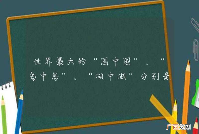 世界最大的“国中国”、“岛中岛”、“湖中湖”分别是什么？