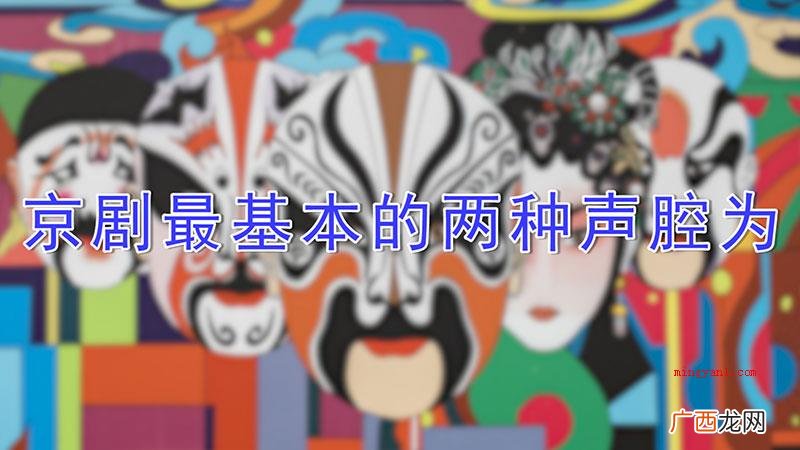 京剧最主要的二种声腔是什么 京剧最基本的两种声腔为
