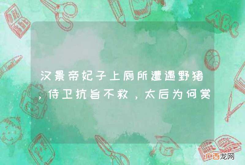 汉景帝妃子上厕所遭遇野猪，侍卫抗旨不救，太后为何赏大臣百金？
