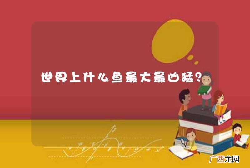 世界上什么鱼最大最凶猛？