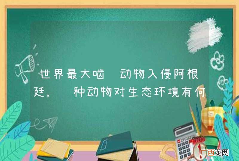 世界最大啮齿动物入侵阿根廷，这种动物对生态环境有何影响？