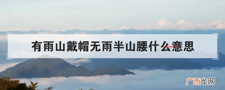 简略回应“有雨山戴帽,无雨半山腰” 有雨山戴帽无雨半山腰什么意思