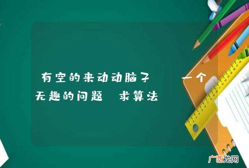 有空的来动动脑子, 一个无趣的问题,求算法.
