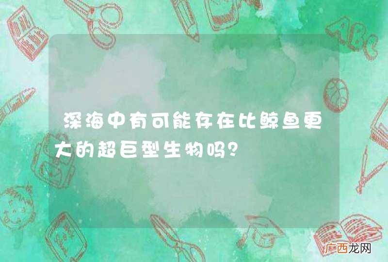 深海中有可能存在比鲸鱼更大的超巨型生物吗？