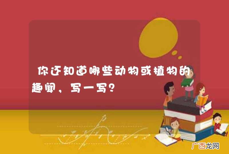 你还知道哪些动物或植物的趣闻，写一写？