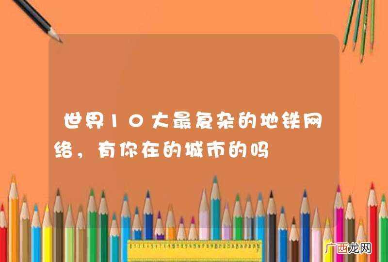 世界10大最复杂的地铁网络，有你在的城市的吗