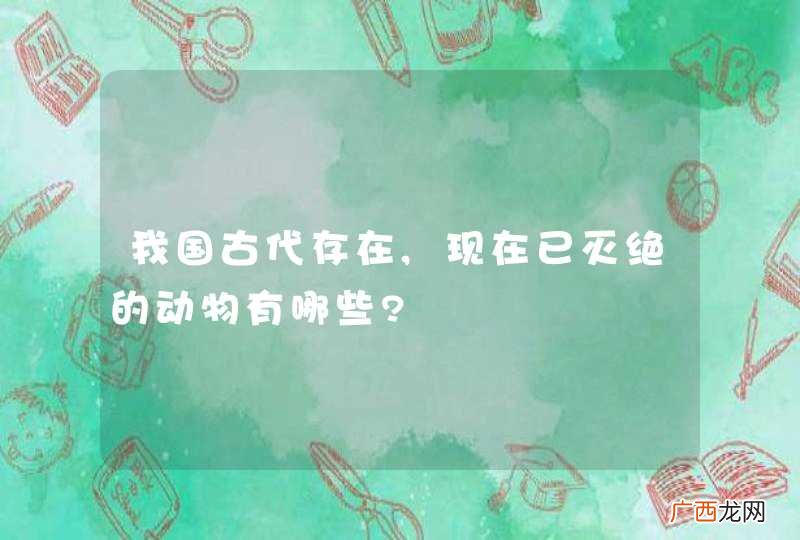 我国古代存在,现在已灭绝的动物有哪些?