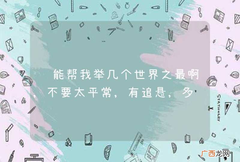 谁能帮我举几个世界之最啊,不要太平常,有追悬,多谢