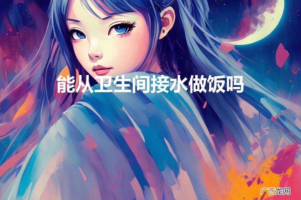 能从卫生间接水做饭吗（卫生间接的水和厨房接的水一样吗)