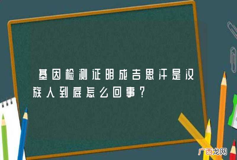 基因检测证明成吉思汗是汉族人到底怎么回事？