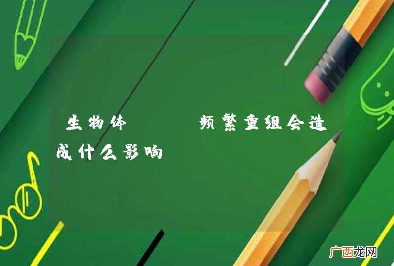 生物体DNA频繁重组会造成什么影响？