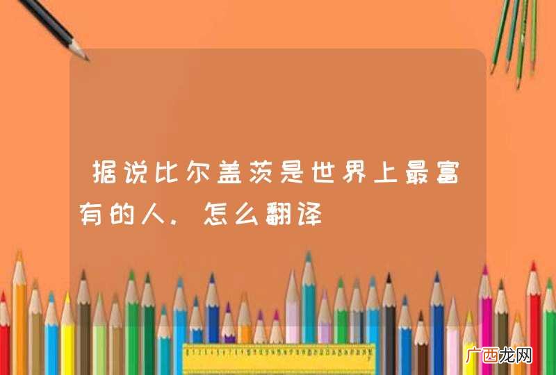 据说比尔盖茨是世界上最富有的人.怎么翻译