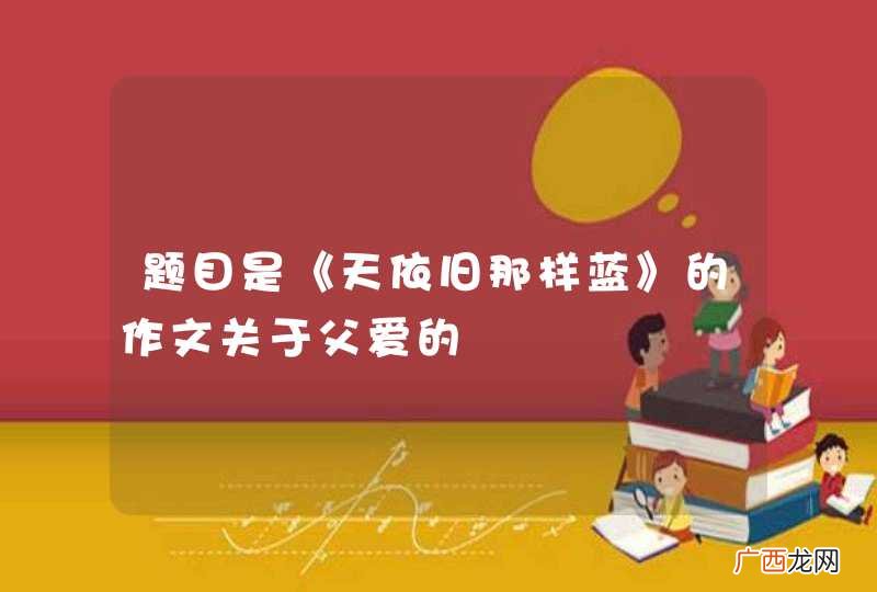 题目是《天依旧那样蓝》的作文关于父爱的