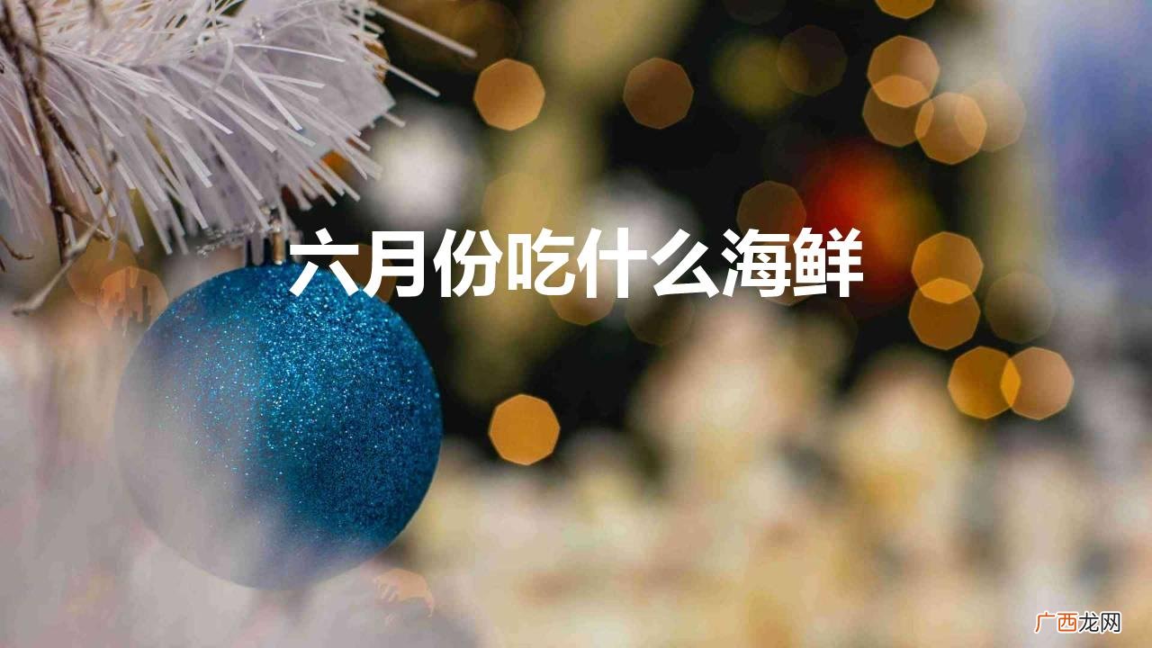 夏天推荐吃什么海鲜好吃又便宜 六月份吃什么海鲜