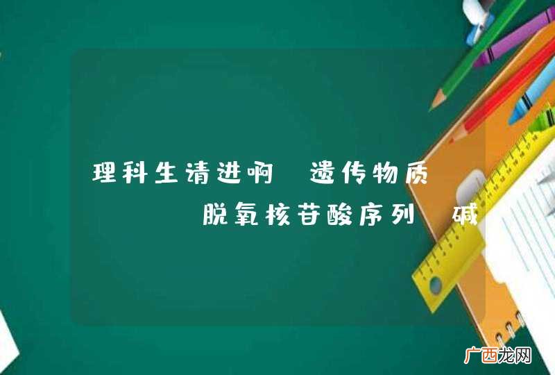 理科生请进啊。遗传物质，DNA，脱氧核苷酸序列，碱基序列，基因，这些帮忙理清一下头绪
