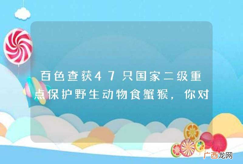 百色查获47只国家二级重点保护野生动物食蟹猴，你对该野生动物有何了解？