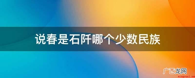 “说春”是石阡侗族人民世代代广为流传出来的一种综合型的民俗活 说春是石阡哪个少数民族