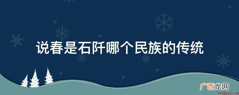说春是汉族的一种历史悠久的传统 说春是石阡哪个民族的传统