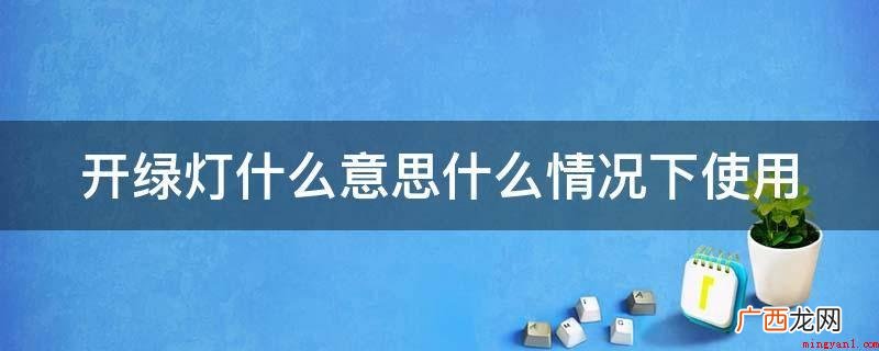 开绿灯,便是办事的情况下有些人帮你 开绿灯什么意思什么情况下使用
