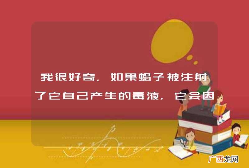 我很好奇，如果蝎子被注射了它自己产生的毒液，它会因中毒而死吗？